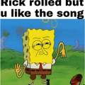 When you get Rick Rolled but you like the song