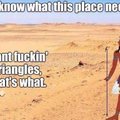 This place needs giant fucking triangles!