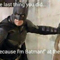I uploaded this BECAUSE I'M BATMAN