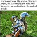 In your darkest hour, the squirrel arrives