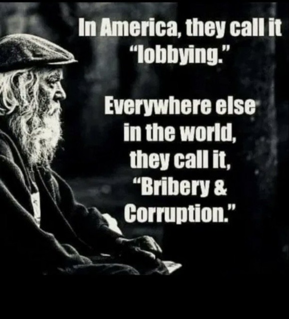 ﻿In America, they call it “lobbying” Everywhere else in the world, call it, “Bribery & Corruption” they’