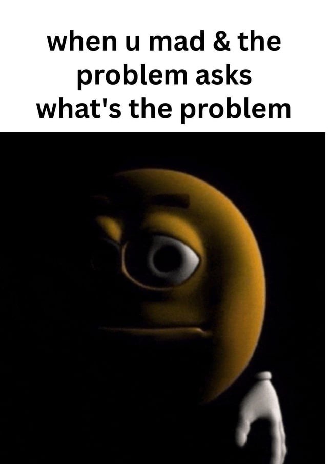 When the thing causing the problem asks what's wrong - meme