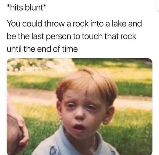 You could throw a rock into a lake and be the last person to touch it until the end of time - meme