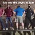me and the boyes at 3am