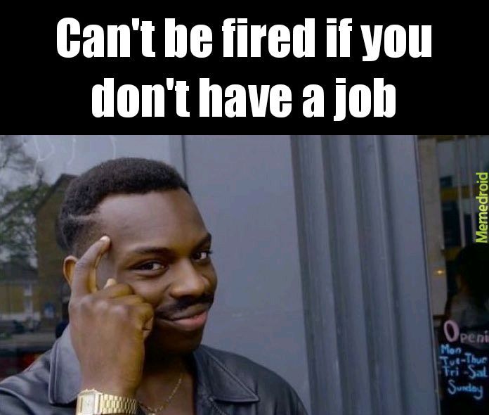 Cant get fired if you dont have a job - meme