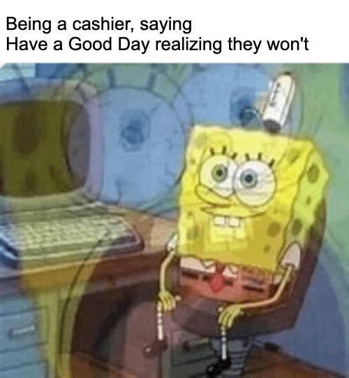 Cashier voice: Have a good day. Inner voice: They won't - meme