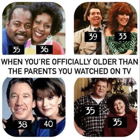 ﻿39 33 35 36 WHEN YOU’RE OFFICIALLY OLDER THAN THE PARENTS YOU WATCHED ON TV 35 38 40 35